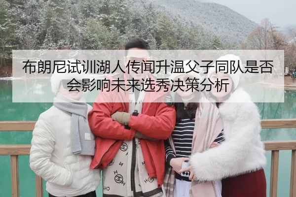 布朗尼试训湖人传闻升温父子同队是否会影响未来选秀决策分析