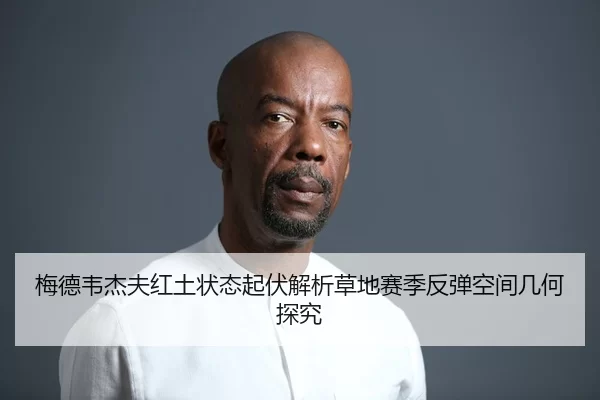 梅德韦杰夫红土状态起伏解析草地赛季反弹空间几何探究（beats365）