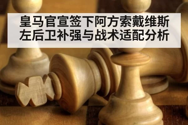 皇马官宣签下阿方索戴维斯左后卫补强与战术适配分析（beats365）