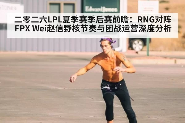 二零二六LPL夏季赛季后赛前瞻：RNG对阵FPX Wei赵信野核节奏与团战运营深度分析（beats365）