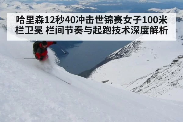 哈里森12秒40冲击世锦赛女子100米栏卫冕 栏间节奏与起跑技术深度解析（beats365）