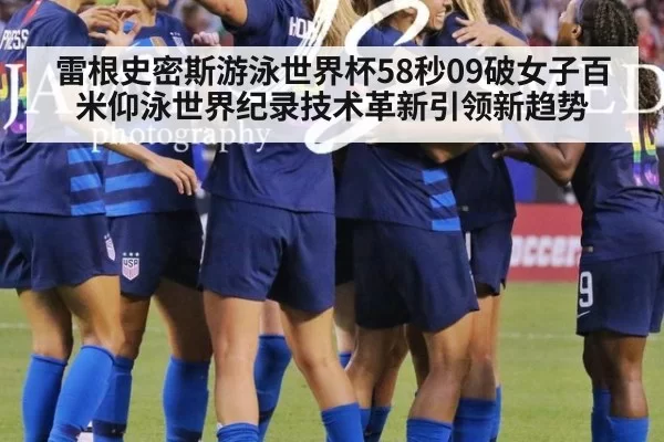 雷根史密斯游泳世界杯58秒09破女子百米仰泳世界纪录技术革新引领新趋势（beats365）