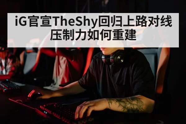iG官宣TheShy回归上路对线压制力如何重建（beats365）