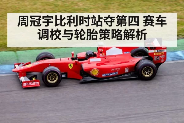 周冠宇比利时站夺第四 赛车调校与轮胎策略解析