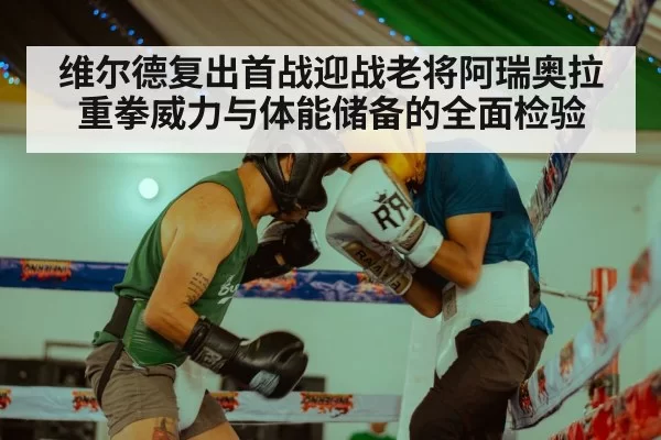 维尔德复出首战迎战老将阿瑞奥拉 重拳威力与体能储备的全面检验