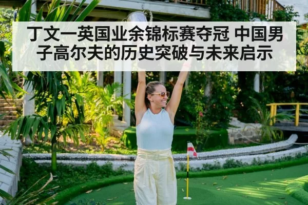丁文一英国业余锦标赛夺冠 中国男子高尔夫的历史突破与未来启示