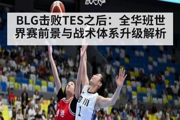 BLG击败TES之后：全华班世界赛前景与战术体系升级解析