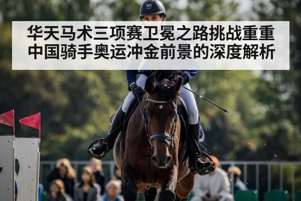 华天马术三项赛卫冕之路挑战重重 中国骑手奥运冲金前景的深度解析