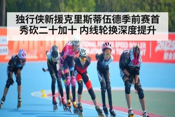 独行侠新援克里斯蒂伍德季前赛首秀砍二十加十 内线轮换深度提升