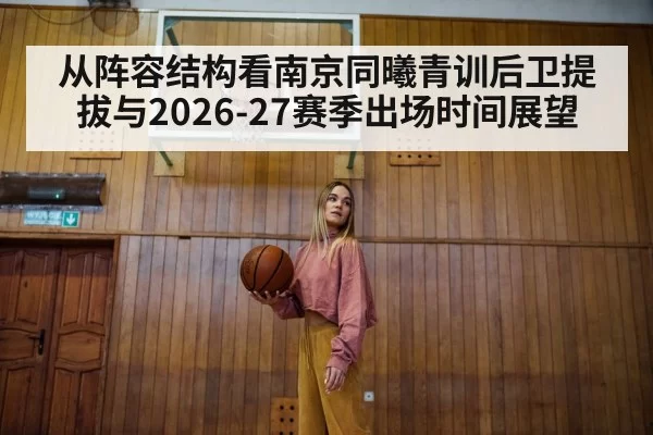 从阵容结构看南京同曦青训后卫提拔与2026-27赛季出场时间展望 | beats365